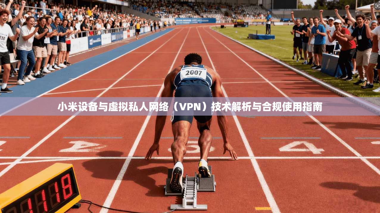 小米设备与虚拟私人网络（VPN）技术解析与合规使用指南