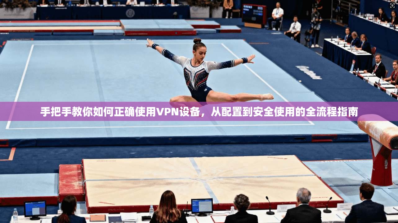 手把手教你如何正确使用VPN设备，从配置到安全使用的全流程指南