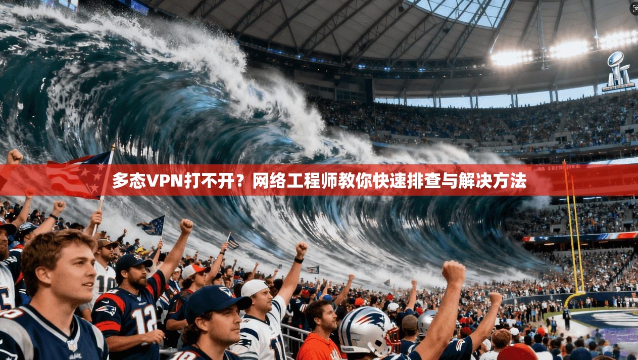 多态VPN打不开？网络工程师教你快速排查与解决方法