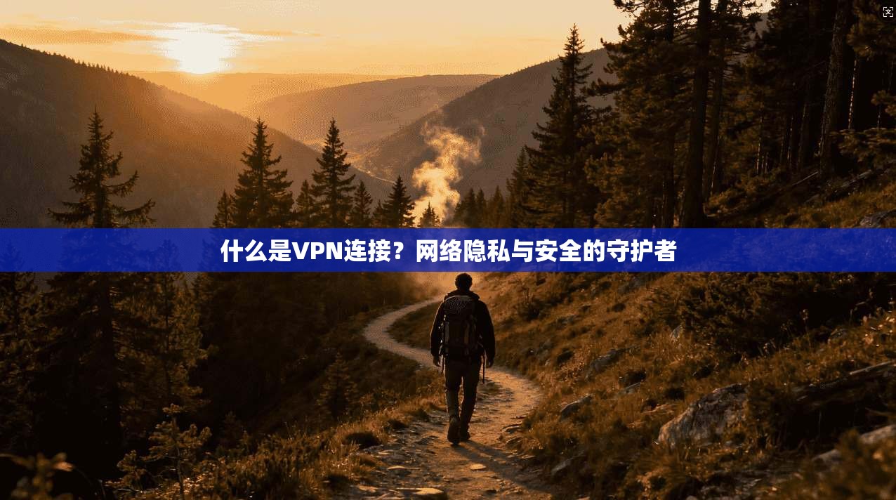 什么是VPN连接？网络隐私与安全的守护者