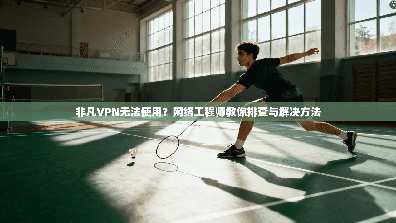 非凡VPN无法使用？网络工程师教你排查与解决方法