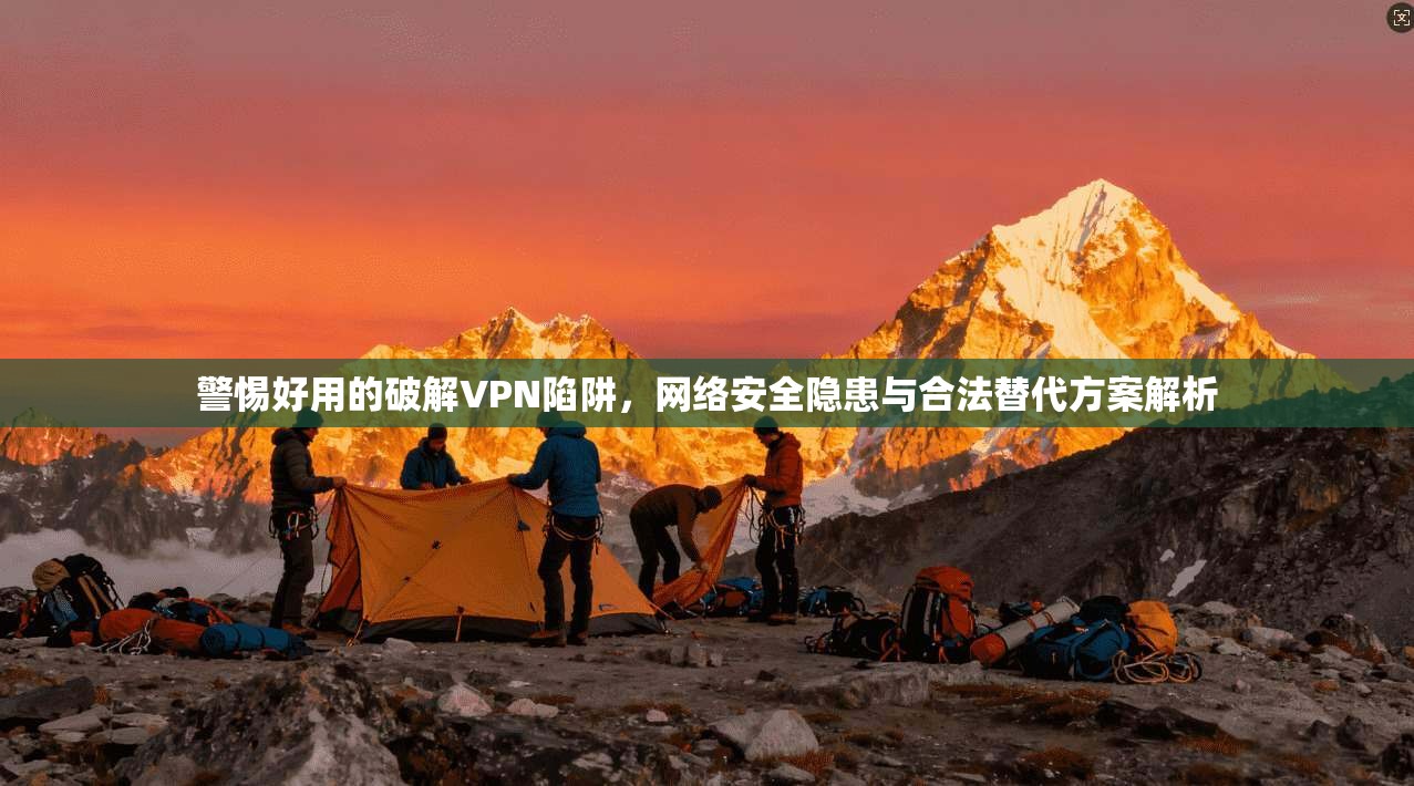 警惕好用的破解VPN陷阱，网络安全隐患与合法替代方案解析