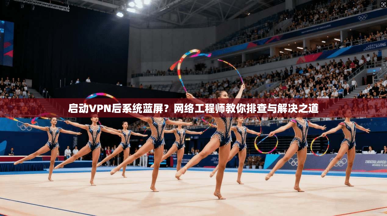启动VPN后系统蓝屏？网络工程师教你排查与解决之道