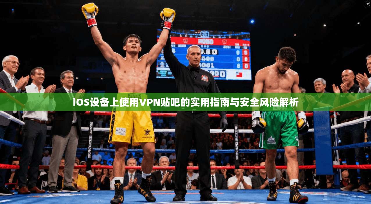 iOS设备上使用VPN贴吧的实用指南与安全风险解析