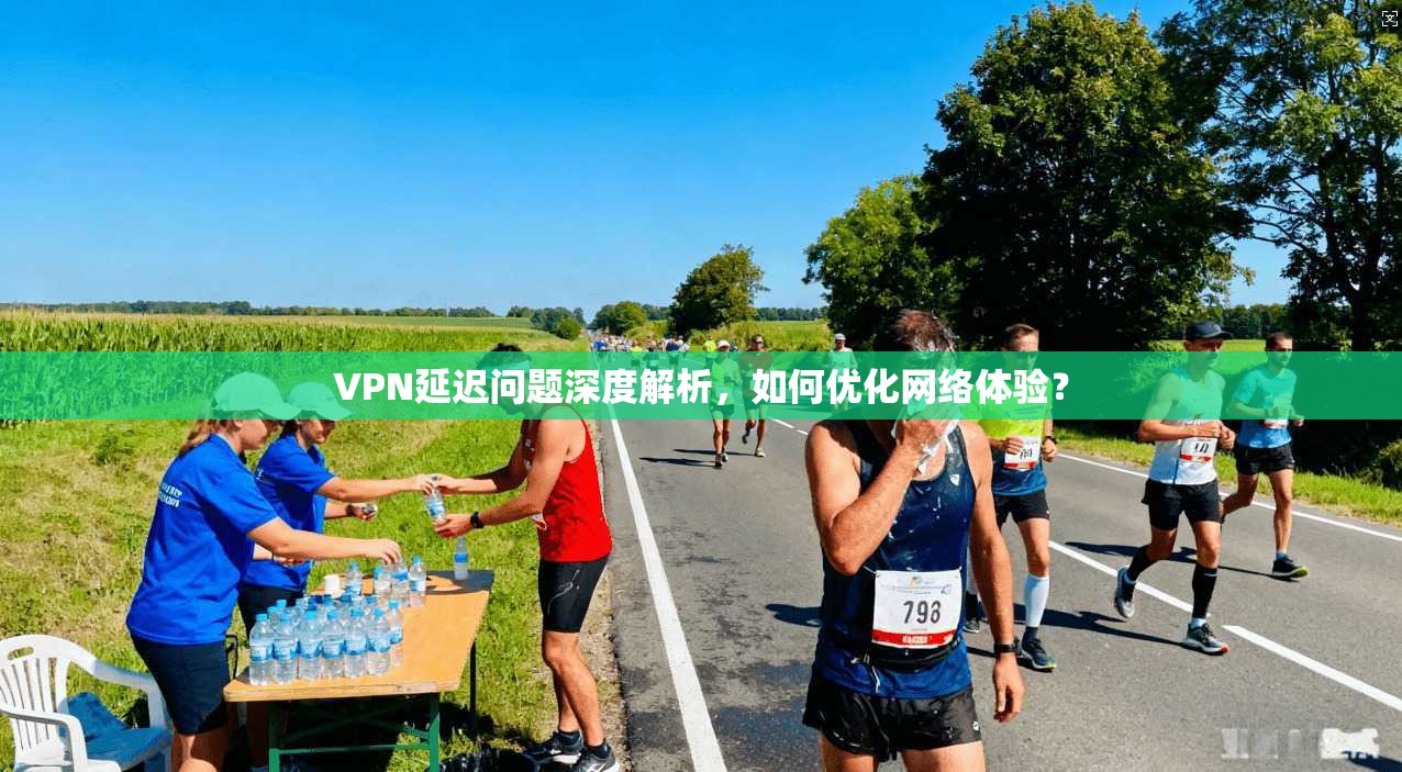 VPN延迟问题深度解析，如何优化网络体验？