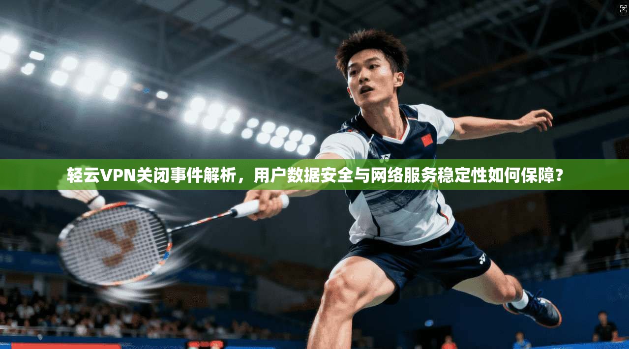 轻云VPN关闭事件解析，用户数据安全与网络服务稳定性如何保障？