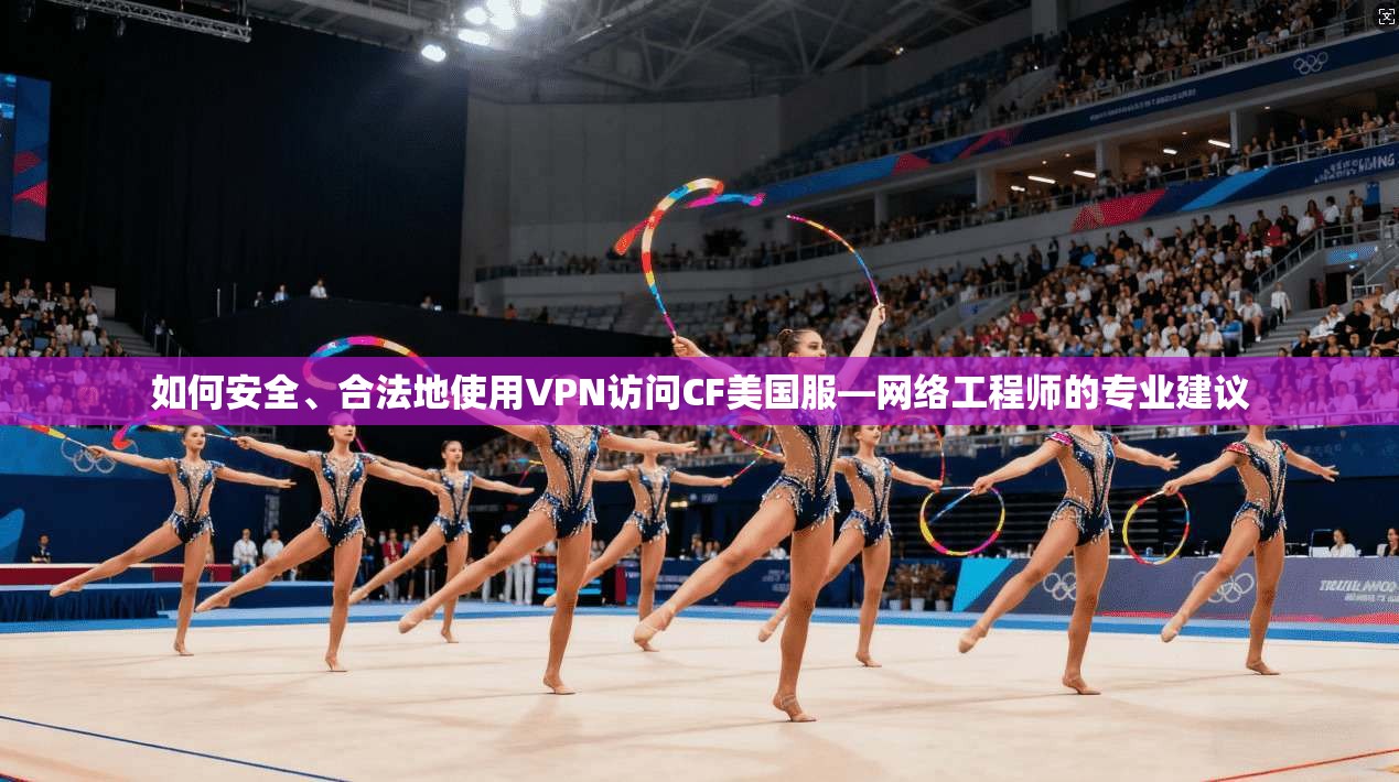 如何安全、合法地使用VPN访问CF美国服—网络工程师的专业建议