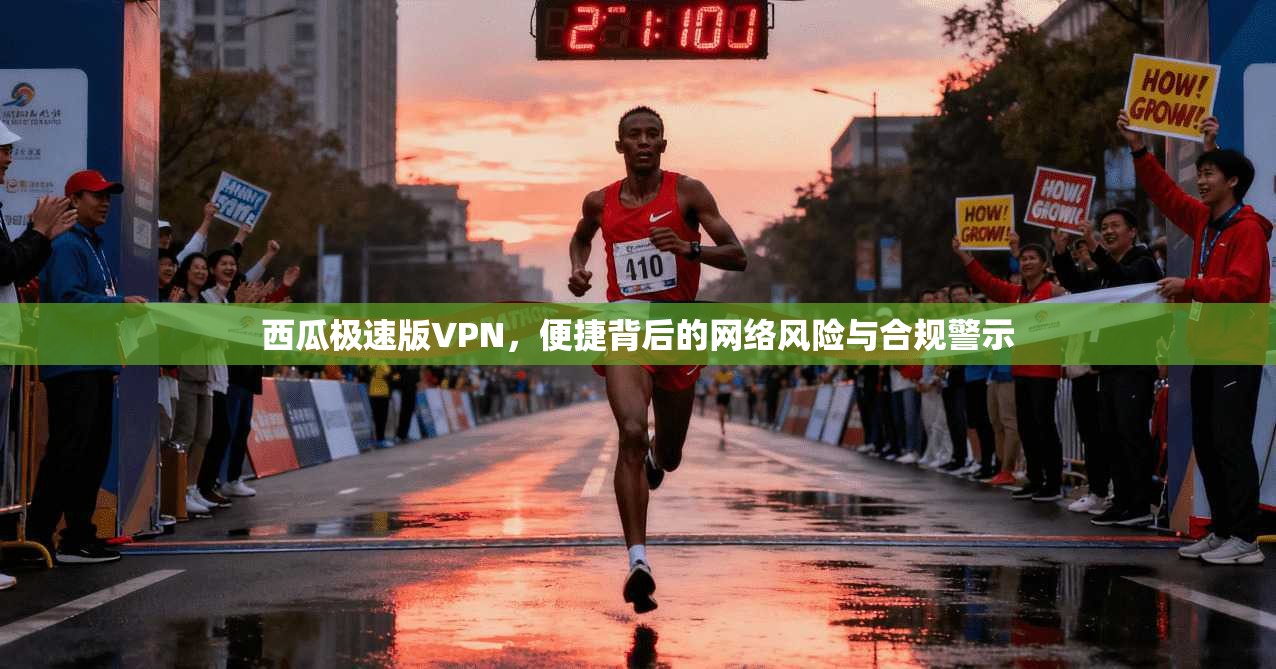 西瓜极速版VPN,便捷背后的网络风险与合规警示 西瓜极速版VPN,便捷背后的网络风险与合规警示