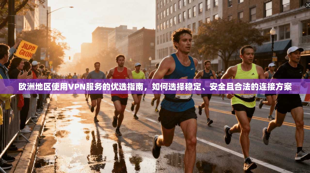 欧洲地区使用VPN服务的优选指南，如何选择稳定、安全且合法的连接方案