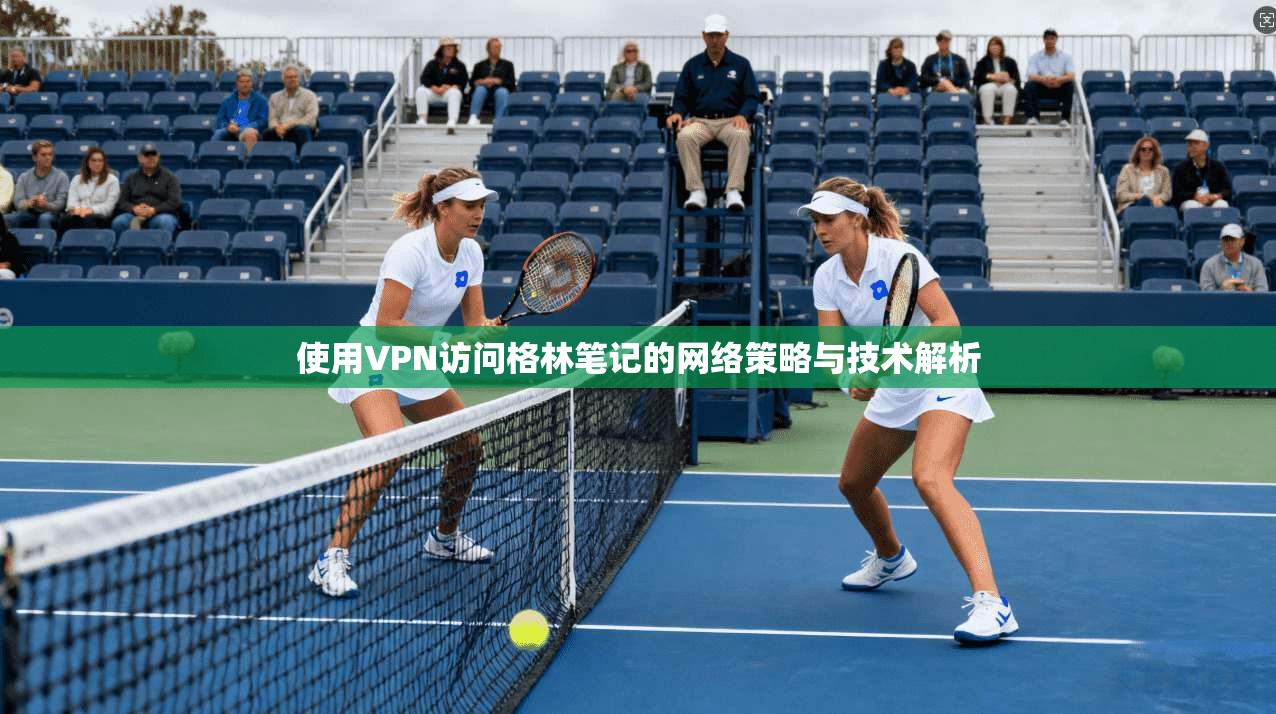 使用VPN访问格林笔记的网络策略与技术解析 使用VPN访问格林笔记的网络策略与技术解析