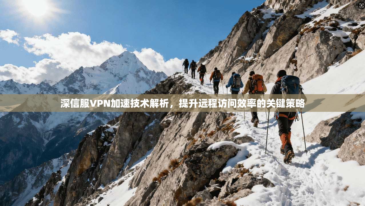 深信服VPN加速技术解析,提升远程访问效率的关键策略 深信服VPN加速技术解析,提升远程访问效率的关键策略