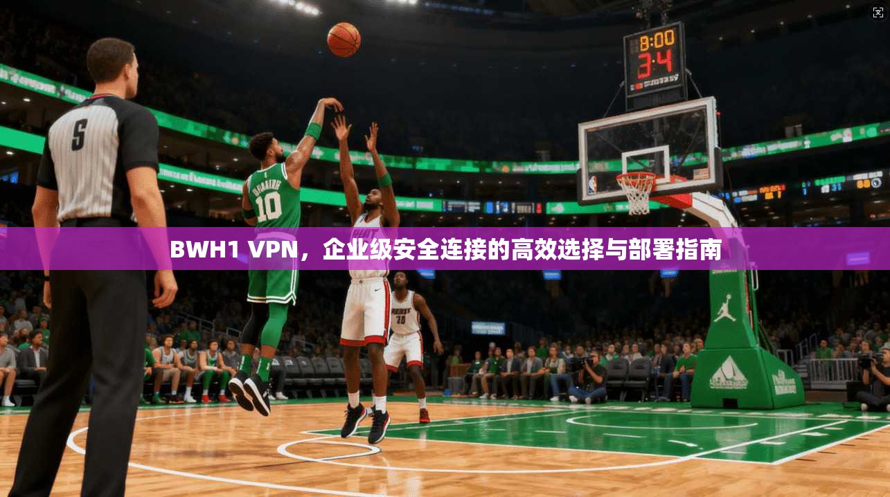 BWH1 VPN，企业级安全连接的高效选择与部署指南