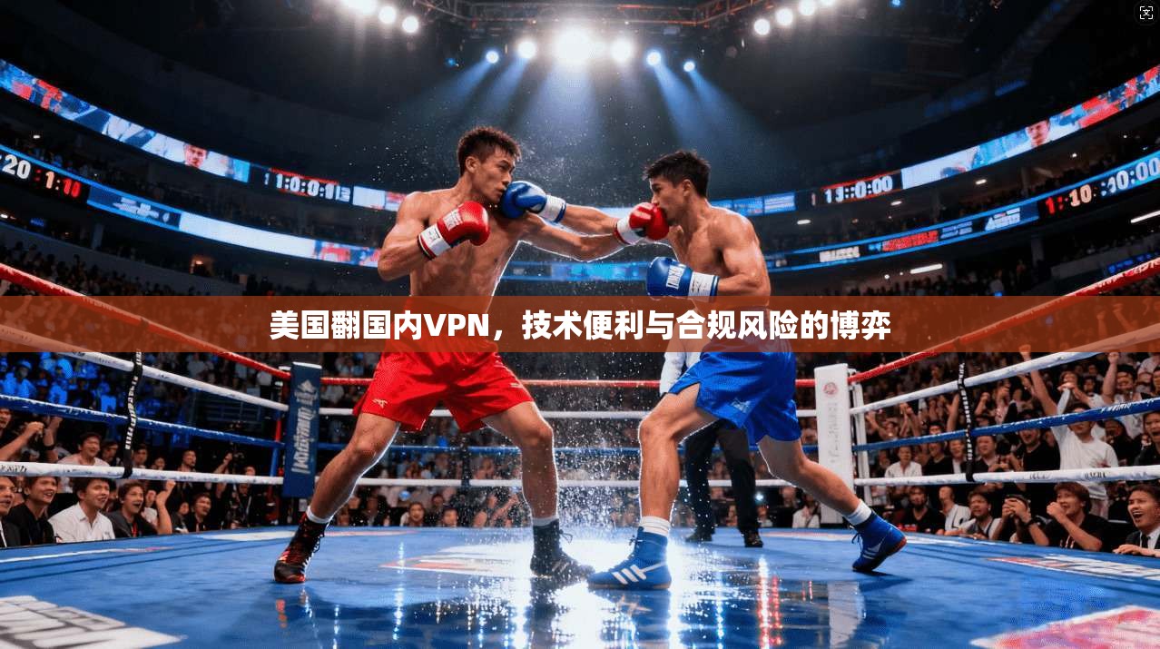 美国翻国内VPN,技术便利与合规风险的博弈 美国翻国内VPN,技术便利与合规风险的博弈
