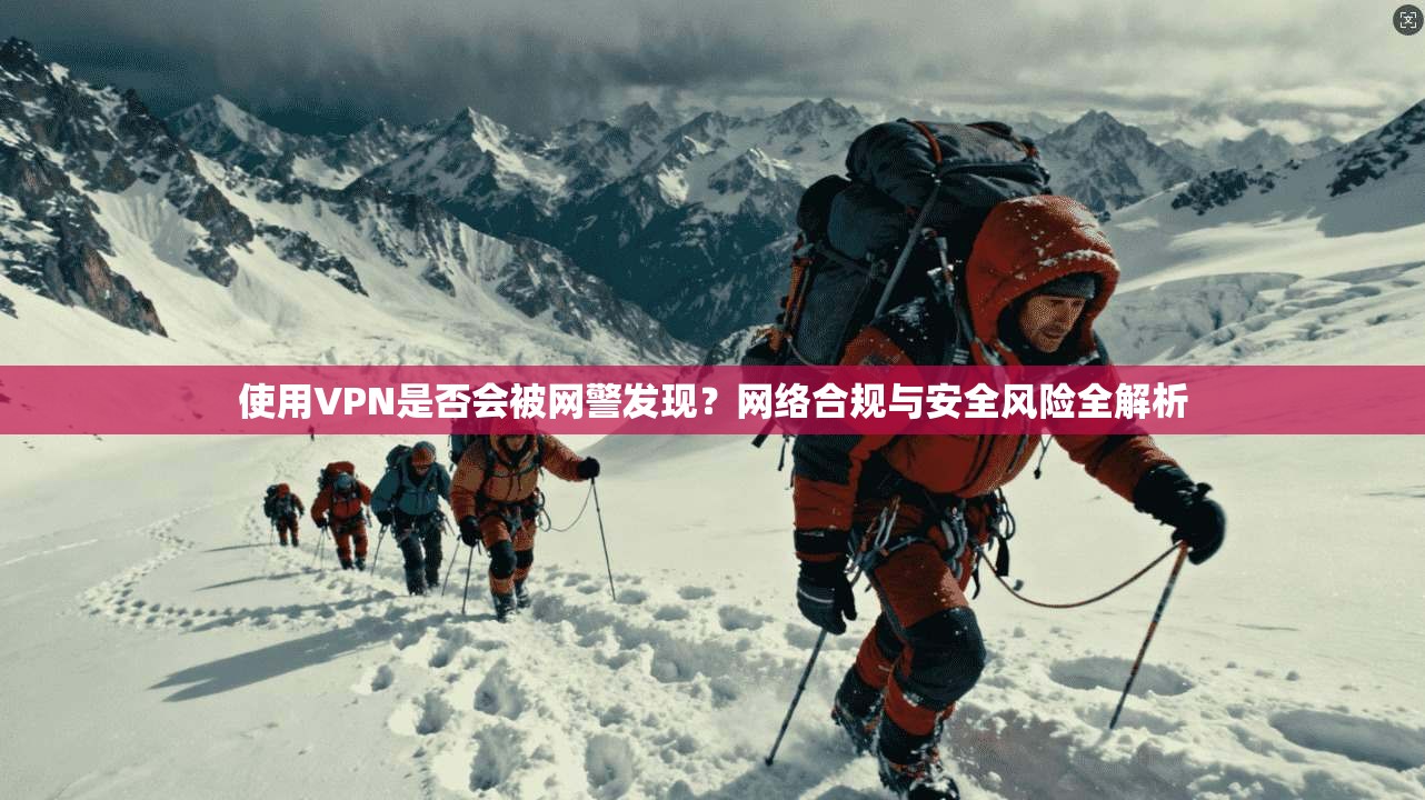 使用VPN是否会被网警发现？网络合规与安全风险全解析