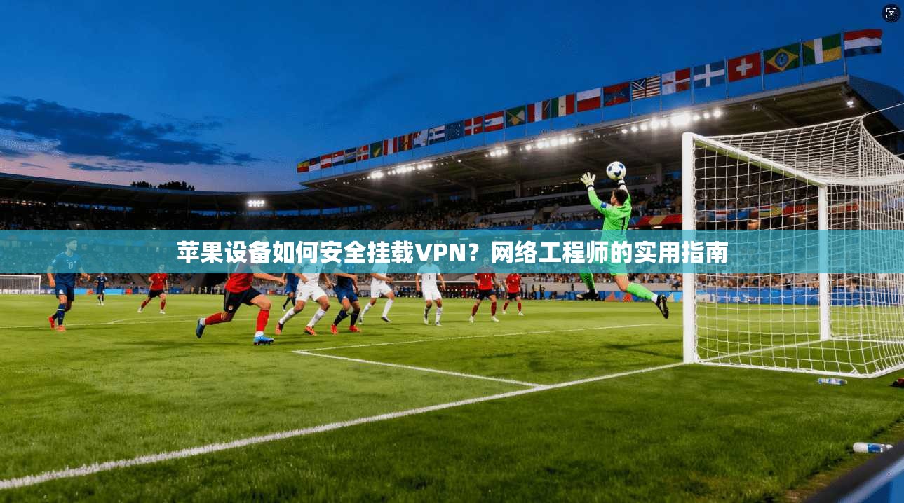 苹果设备如何安全挂载VPN？网络工程师的实用指南