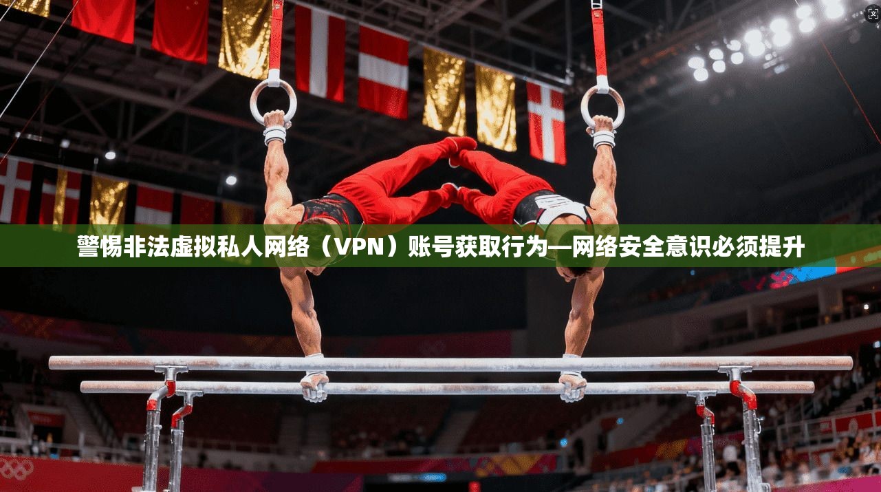 警惕非法虚拟私人网络（VPN）账号获取行为—网络安全意识必须提升