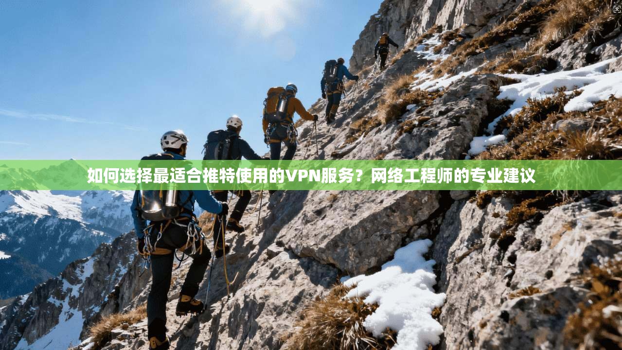 如何选择最适合推特使用的VPN服务？网络工程师的专业建议