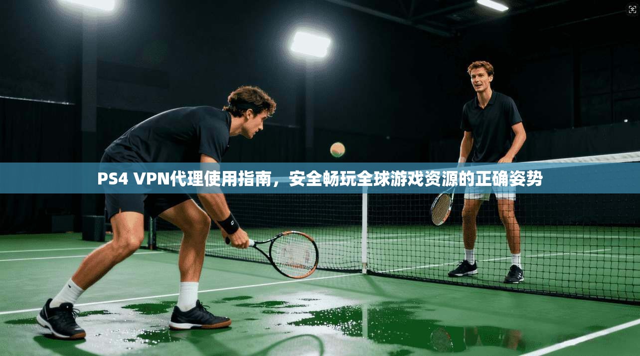 PS4 VPN代理使用指南，安全畅玩全球游戏资源的正确姿势