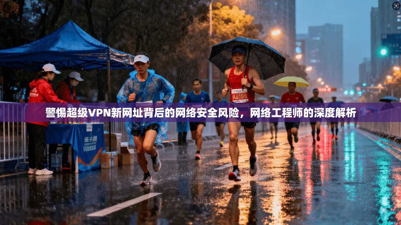 警惕超级VPN新网址背后的网络安全风险，网络工程师的深度解析