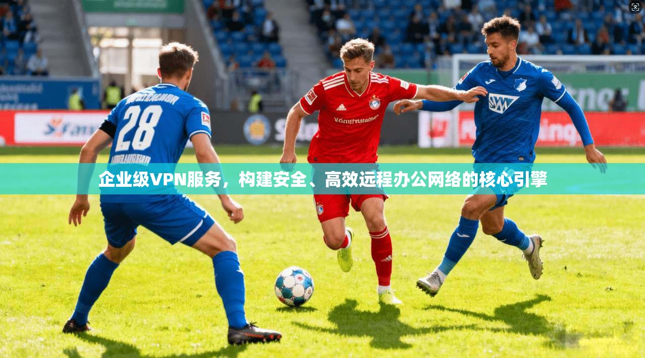 企业级VPN服务,构建安全、高效远程办公网络的核心引擎 企业级VPN服务,构建安全、高效远程办公网络的核心引擎