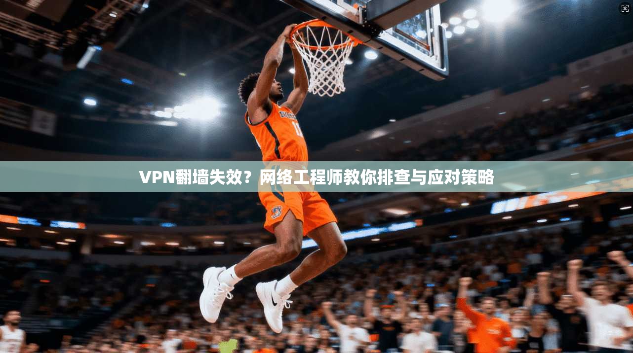 VPN翻墙失效？网络工程师教你排查与应对策略