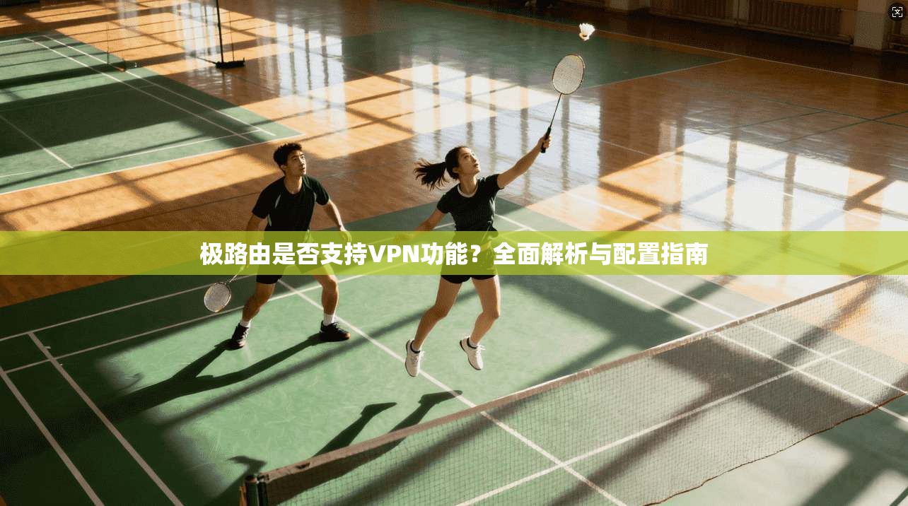 极路由是否支持VPN功能？全面解析与配置指南
