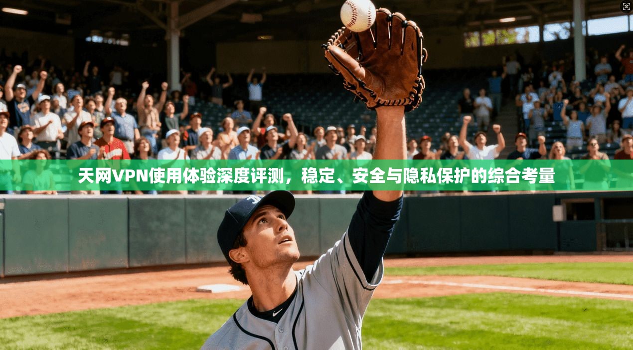 天网VPN使用体验深度评测，稳定、安全与隐私保护的综合考量