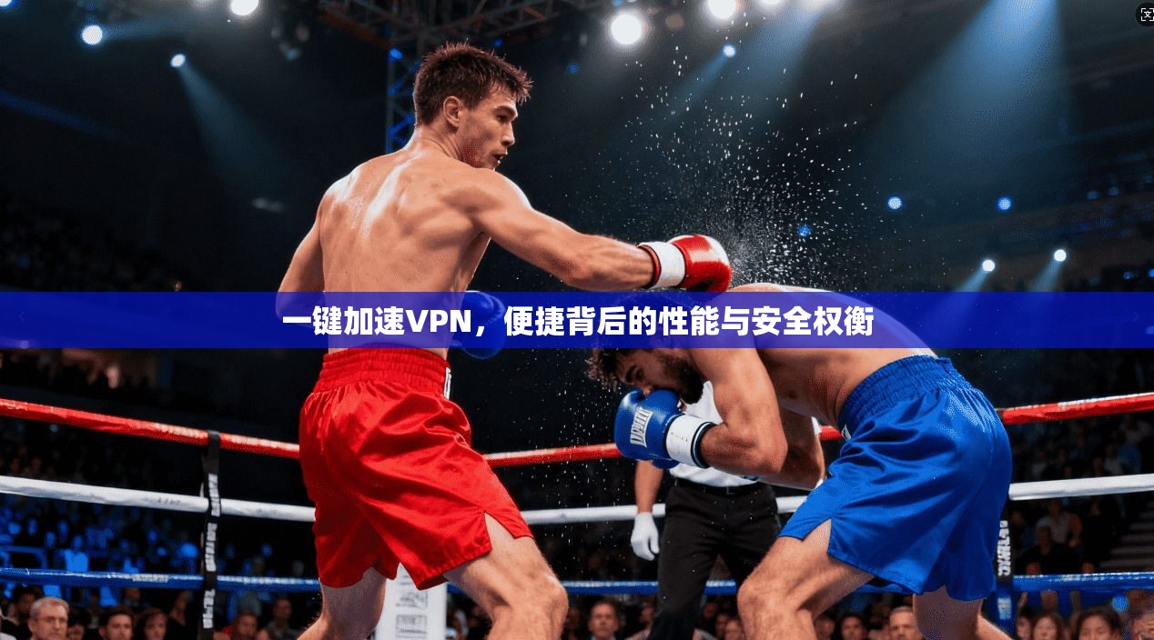 一键加速VPN，便捷背后的性能与安全权衡