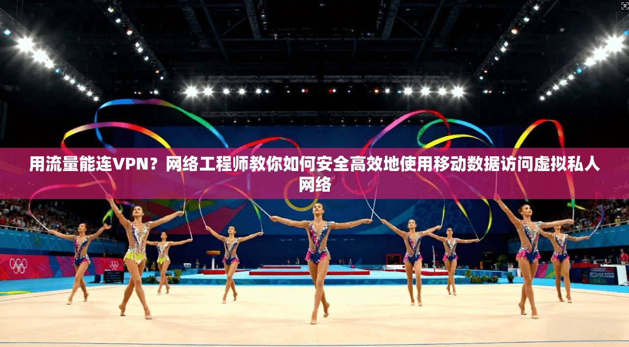 用流量能连VPN？网络工程师教你如何安全高效地使用移动数据访问虚拟私人网络