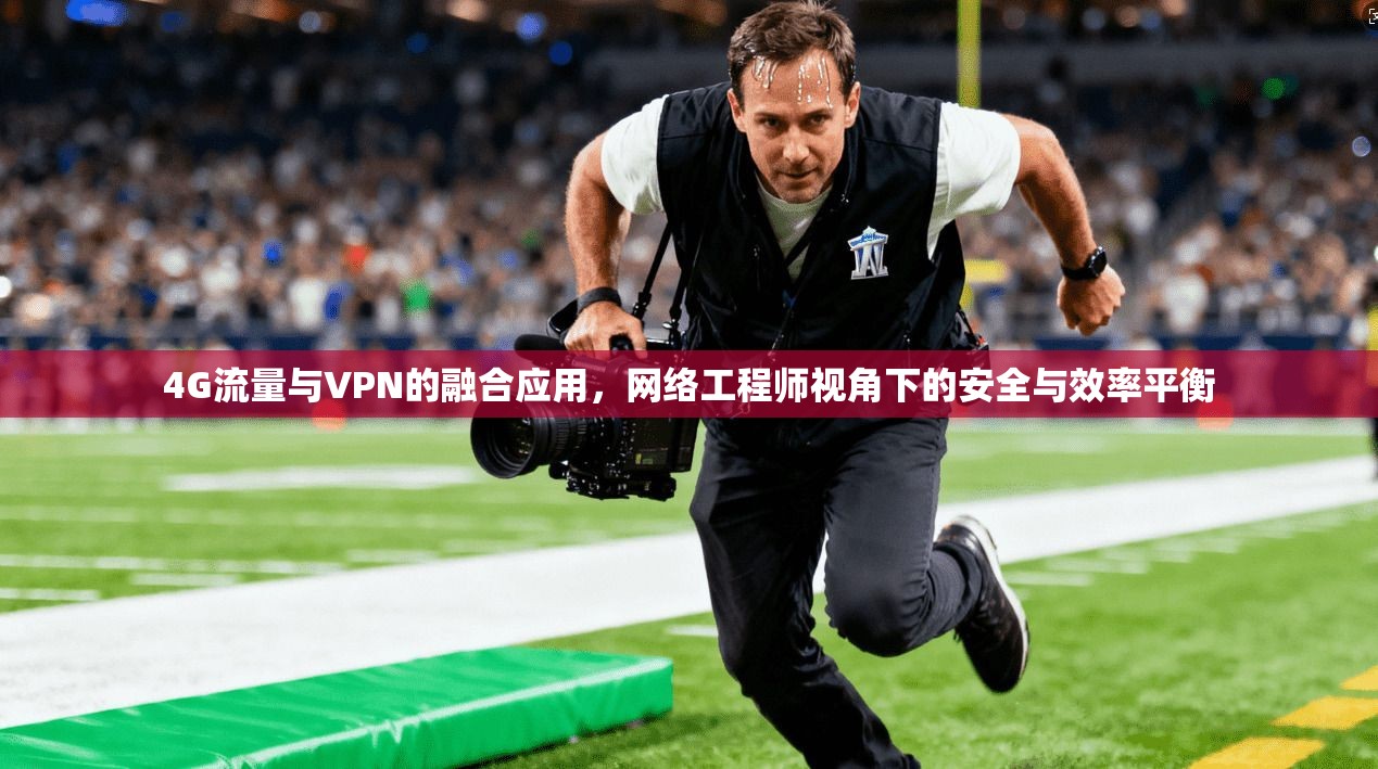 4G流量与VPN的融合应用，网络工程师视角下的安全与效率平衡