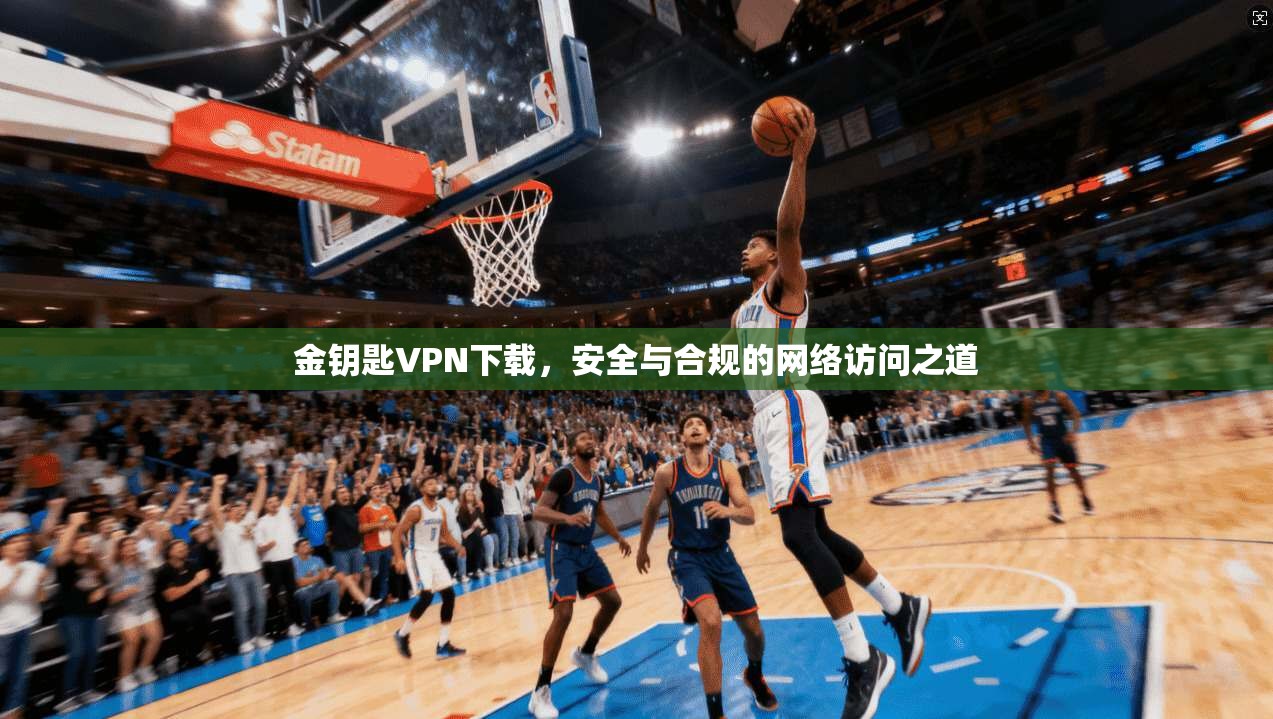 金钥匙VPN下载，安全与合规的网络访问之道