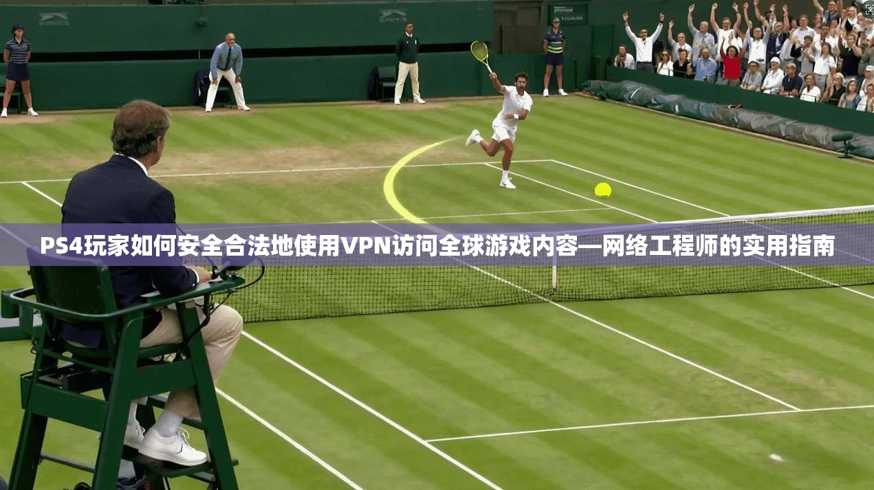PS4玩家如何安全合法地使用VPN访问全球游戏内容—网络工程师的实用指南