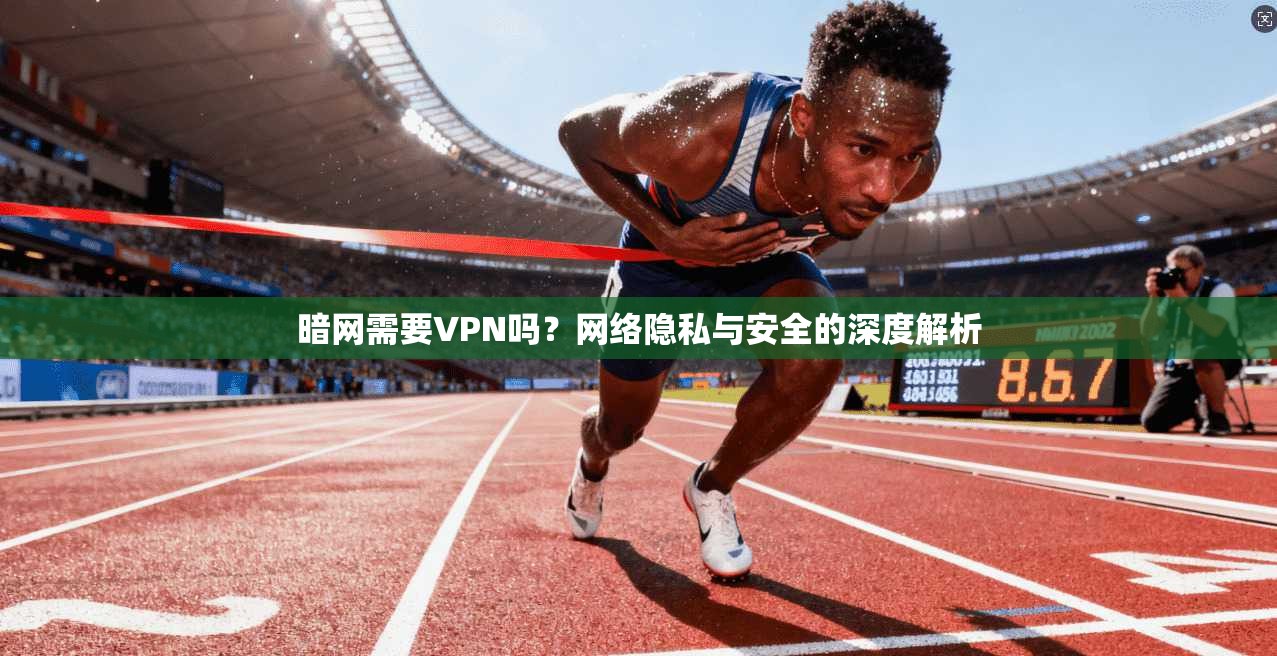 暗网需要VPN吗？网络隐私与安全的深度解析