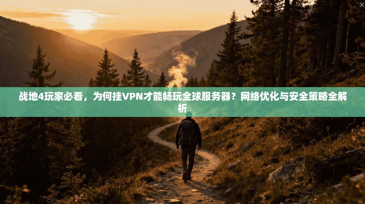 战地4玩家必看,为何挂VPN才能畅玩全球服务器?网络优化与安全策略全解析 战地4玩家必看,为何挂VPN才能畅玩全球服务器?网络优化与安全策略全解析