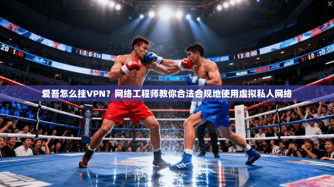 爱吾怎么挂VPN？网络工程师教你合法合规地使用虚拟私人网络