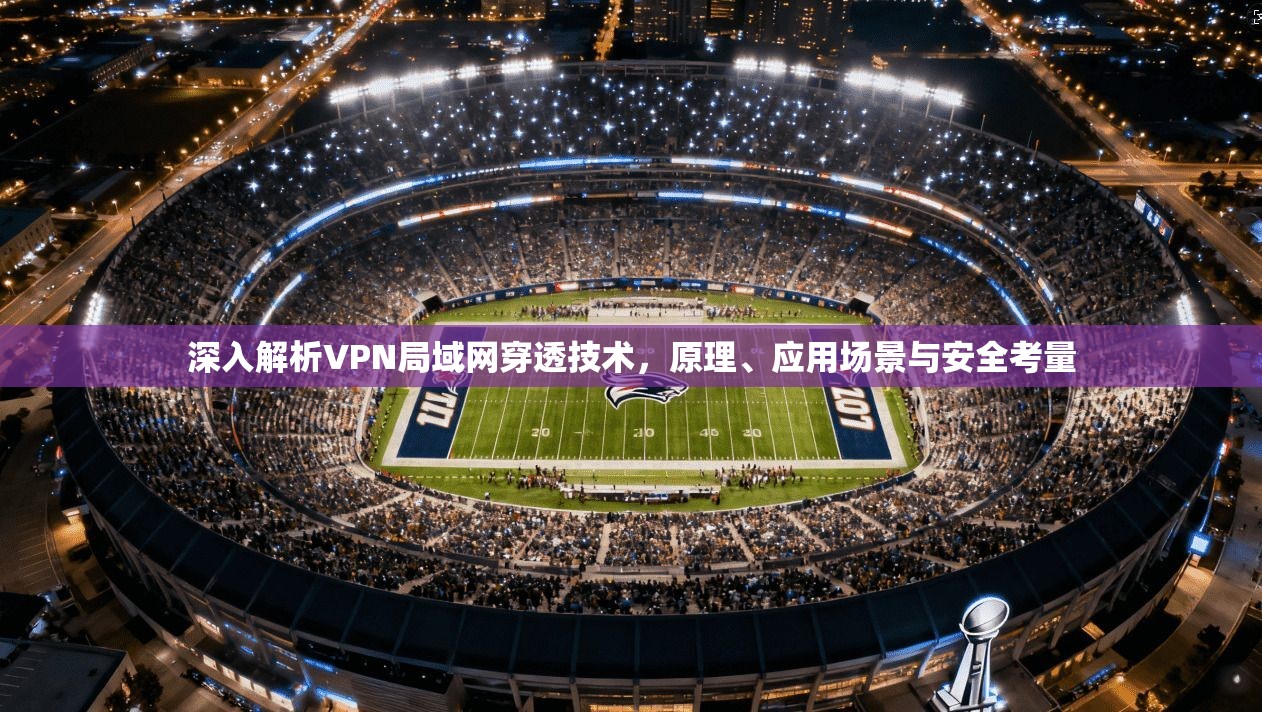 深入解析VPN局域网穿透技术，原理、应用场景与安全考量