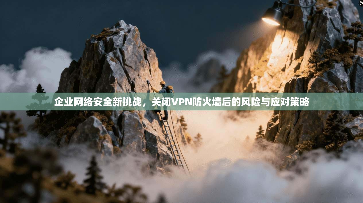 企业网络安全新挑战，关闭VPN防火墙后的风险与应对策略