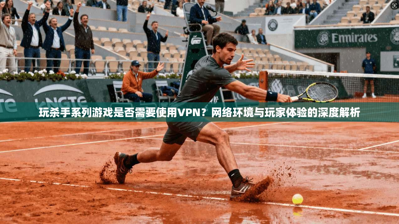 玩杀手系列游戏是否需要使用VPN？网络环境与玩家体验的深度解析