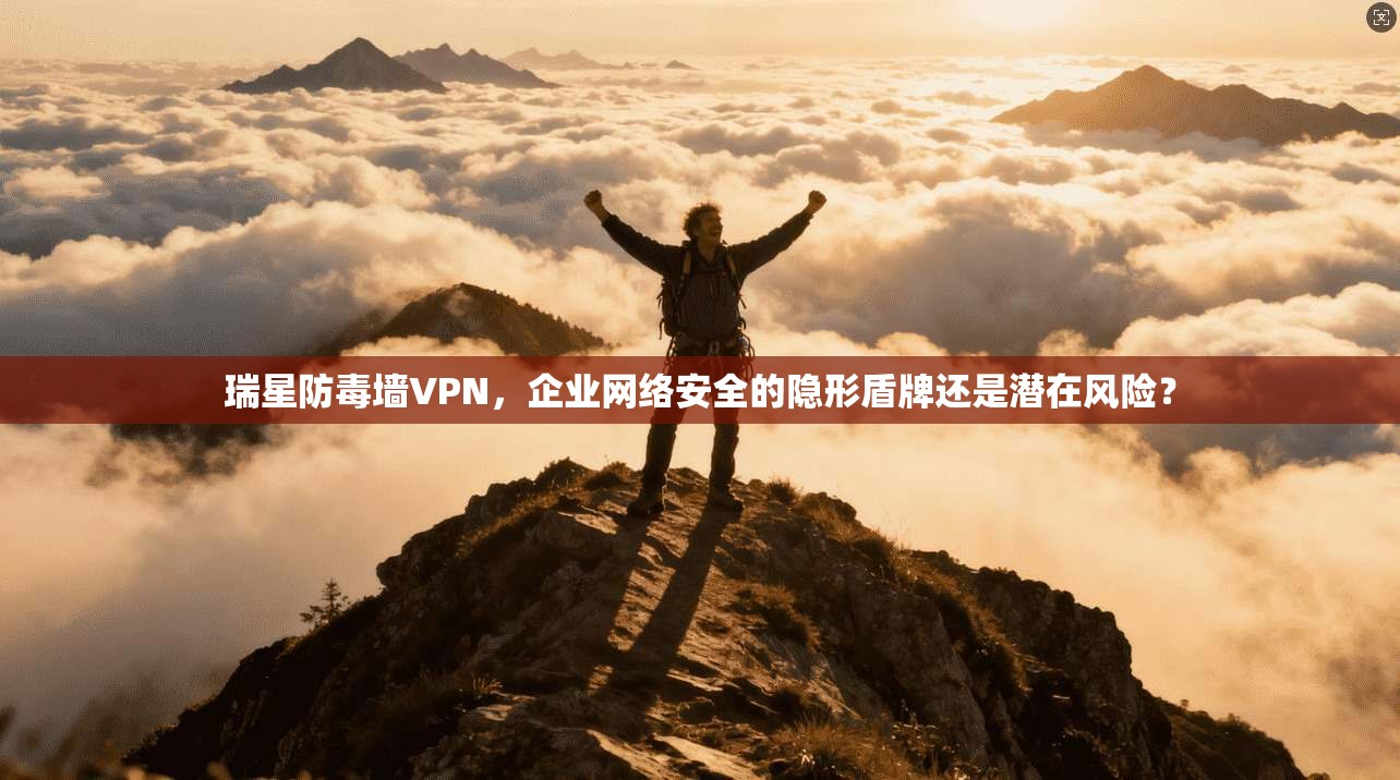 瑞星防毒墙VPN，企业网络安全的隐形盾牌还是潜在风险？