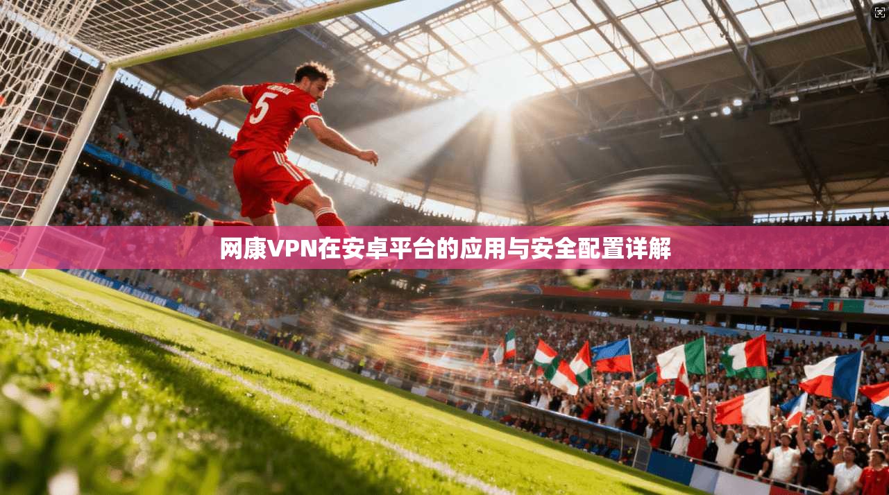 网康VPN在安卓平台的应用与安全配置详解