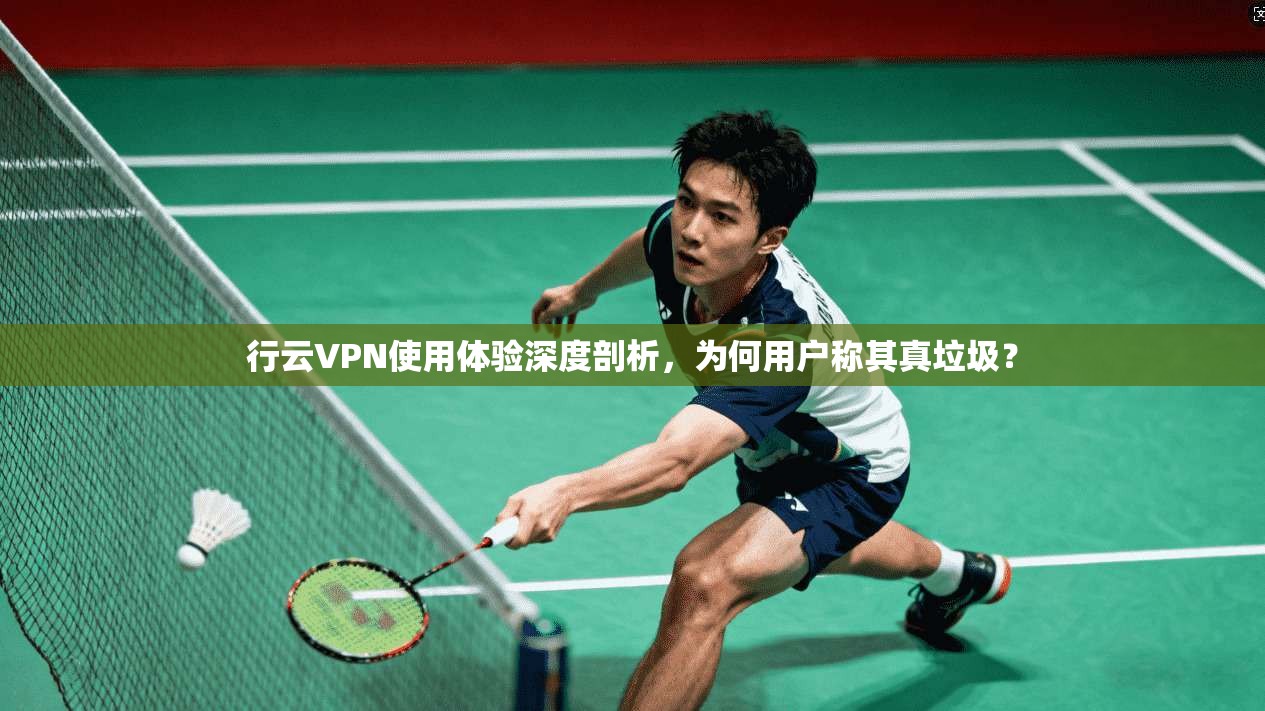 行云VPN使用体验深度剖析，为何用户称其真垃圾？