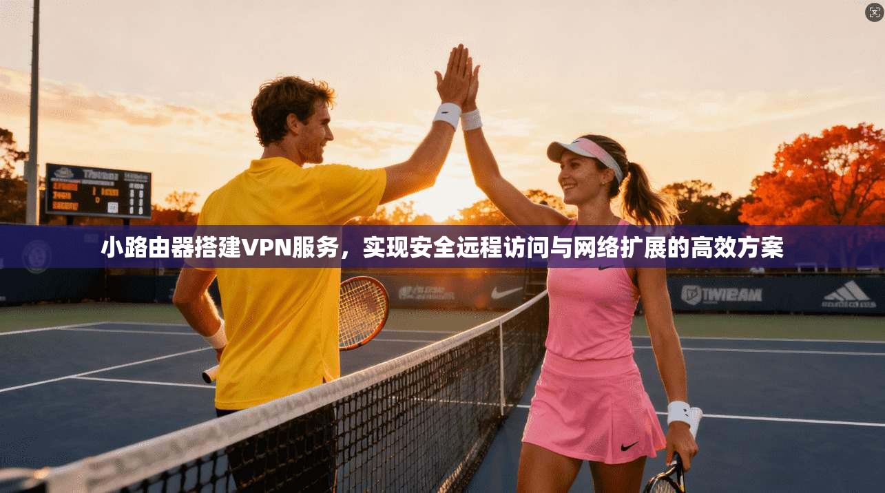 小路由器搭建VPN服务，实现安全远程访问与网络扩展的高效方案