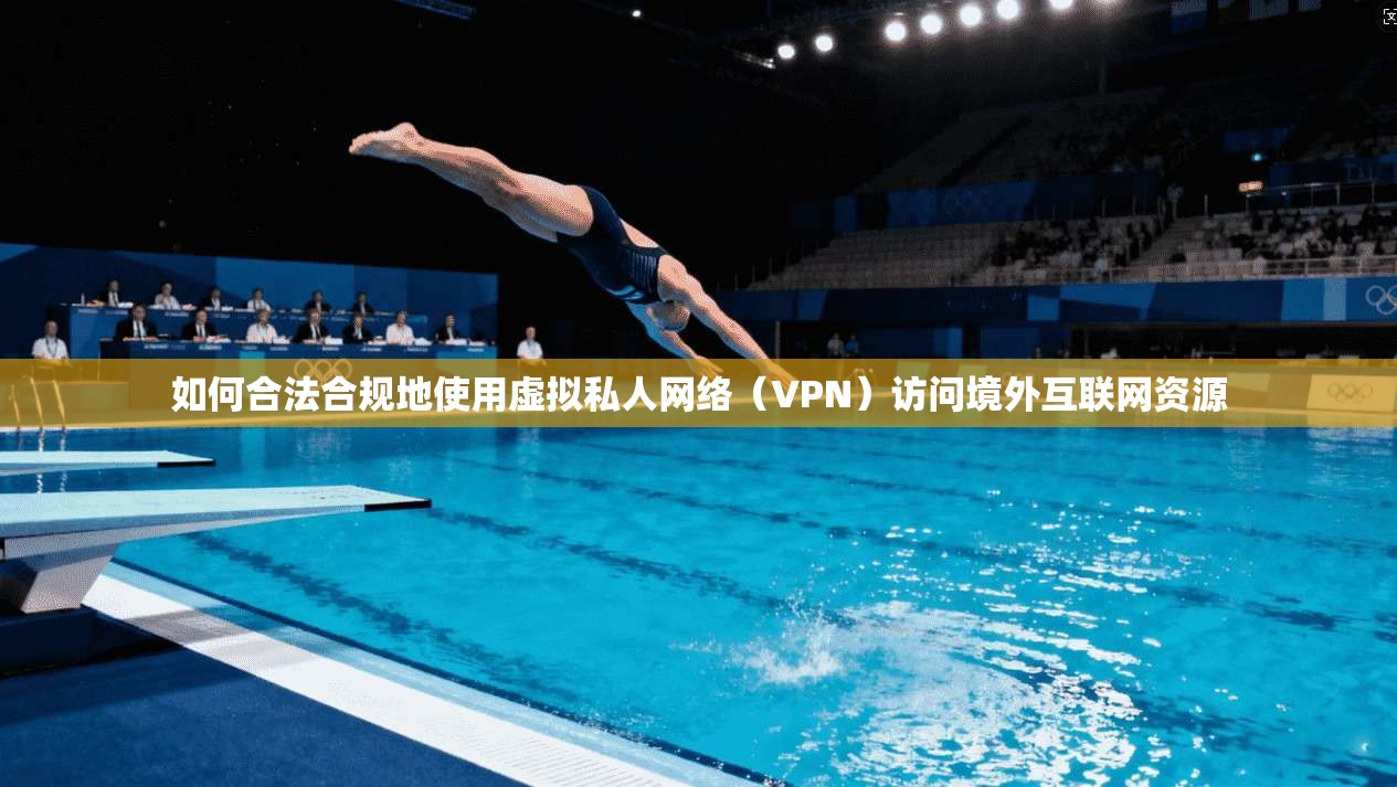 如何合法合规地使用虚拟私人网络（VPN）访问境外互联网资源