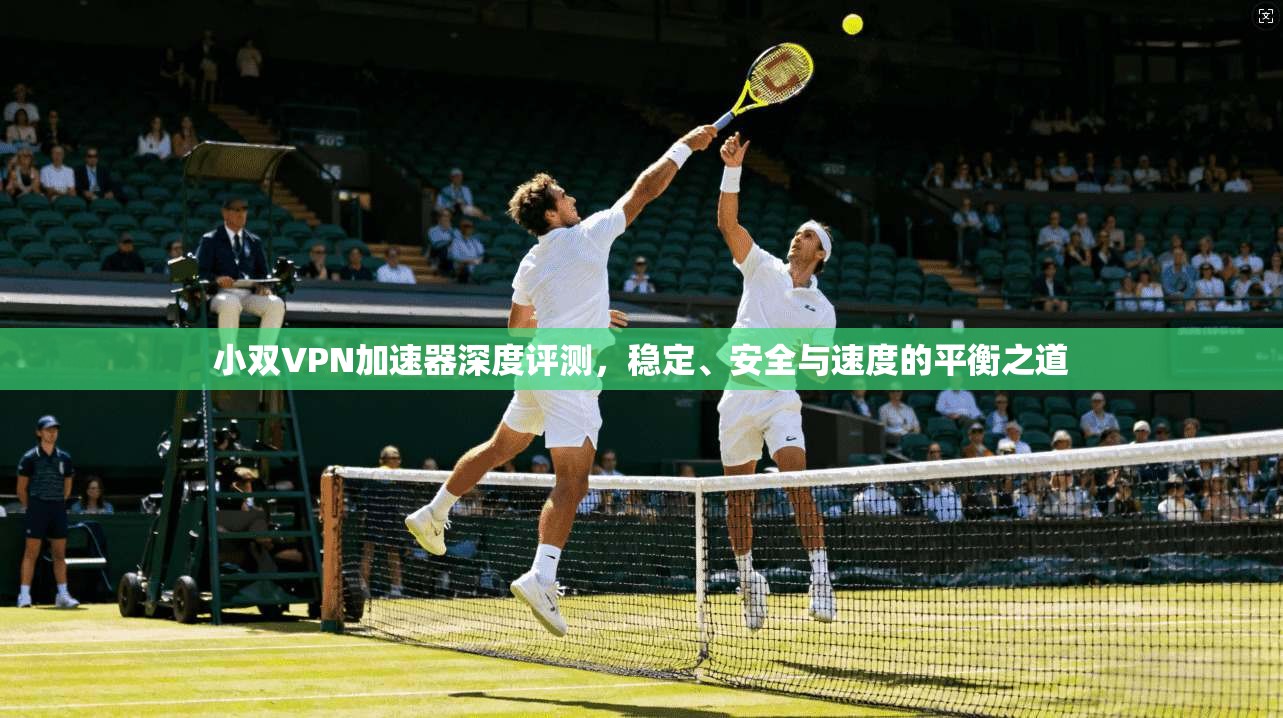 小双VPN加速器深度评测，稳定、安全与速度的平衡之道