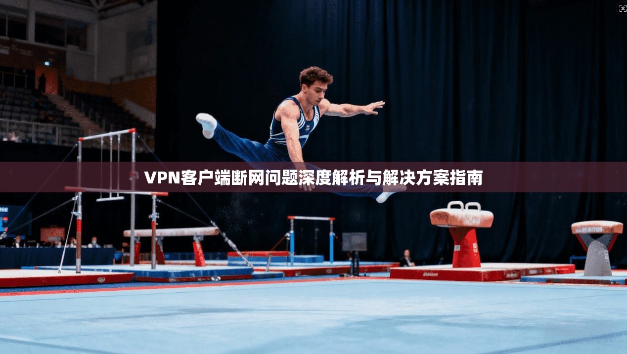 VPN客户端断网问题深度解析与解决方案指南 VPN客户端断网问题深度解析与解决方案指南