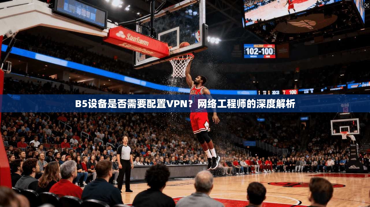 B5设备是否需要配置VPN？网络工程师的深度解析