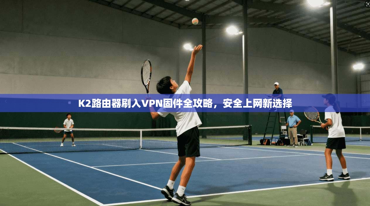 K2路由器刷入VPN固件全攻略，安全上网新选择