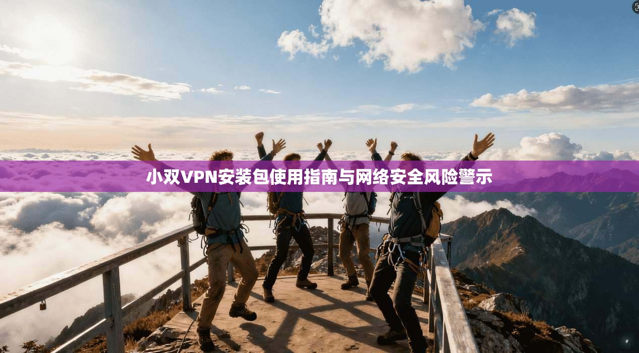 小双VPN安装包使用指南与网络安全风险警示 小双VPN安装包使用指南与网络安全风险警示