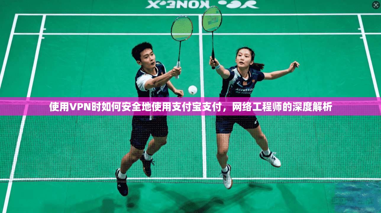 使用VPN时如何安全地使用支付宝支付，网络工程师的深度解析