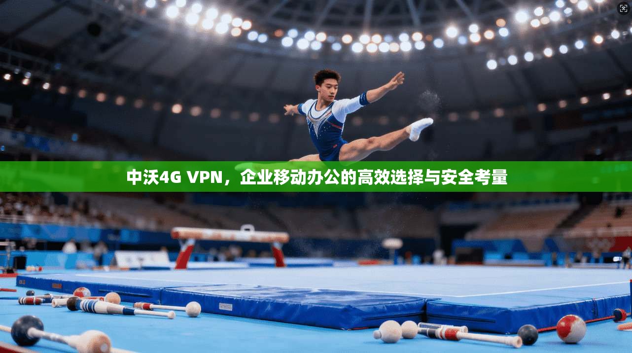 中沃4G VPN，企业移动办公的高效选择与安全考量